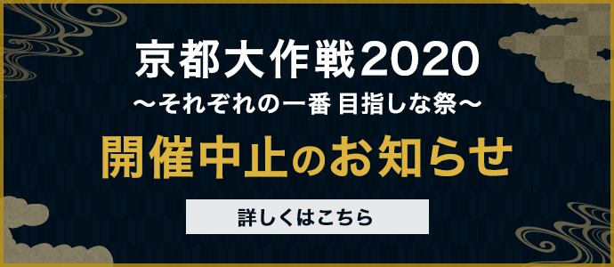 京都大作戦2020〜それぞれの一番 目指しな祭〜 開催中止のお知らせ 詳しくはこちら