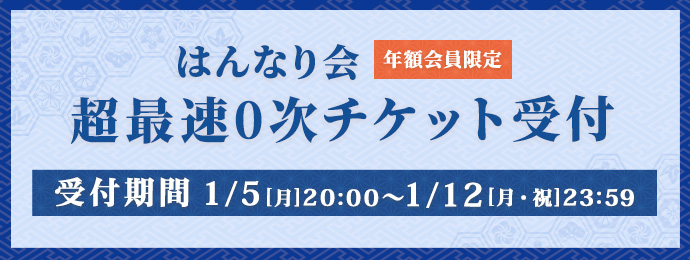 はんなり会年額会員限定 超最速0次チケット受付 受付期間1月5日(月)20時〜1月12日(月・祝)23時59分